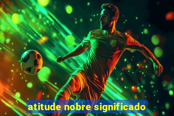 atitude nobre significado